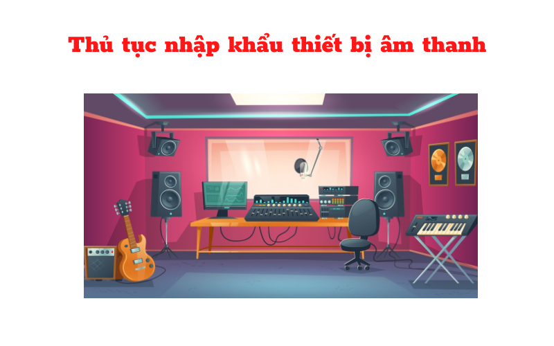 Thủ tục nhập khẩu thiết bị âm thanh